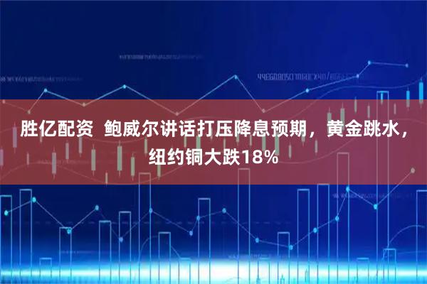 胜亿配资  鲍威尔讲话打压降息预期，黄金跳水，纽约铜大跌18%