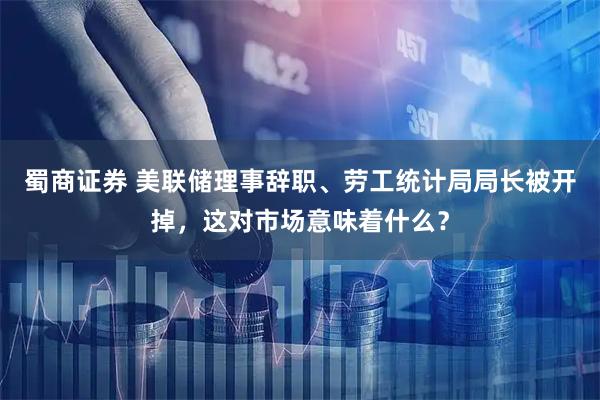 蜀商证券 美联储理事辞职、劳工统计局局长被开掉，这对市场意味着什么？