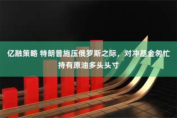 亿融策略 特朗普施压俄罗斯之际，对冲基金匆忙持有原油多头头寸
