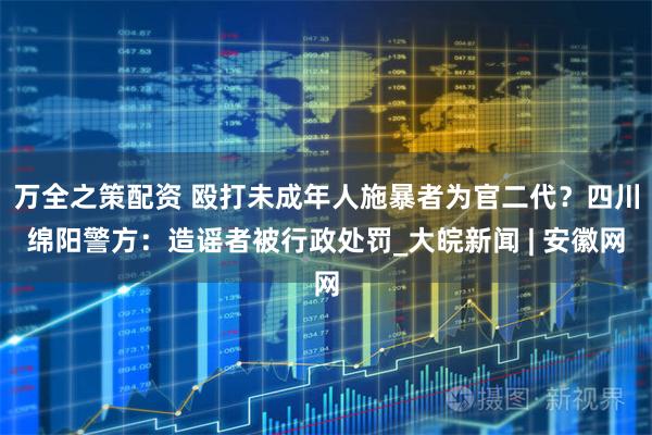 万全之策配资 殴打未成年人施暴者为官二代？四川绵阳警方：造谣者被行政处罚_大皖新闻 | 安徽网
