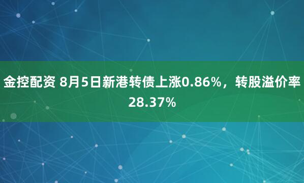 金控配资 8月5日新港转债上涨0.86%，转股溢价率28.37%