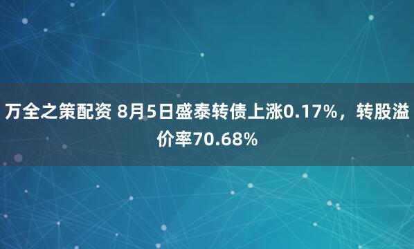 万全之策配资 8月5日盛泰转债上涨0.17%，转股溢价率70.68%