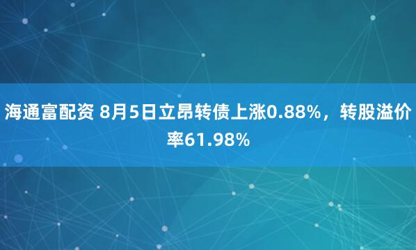 海通富配资 8月5日立昂转债上涨0.88%，转股溢价率61.98%