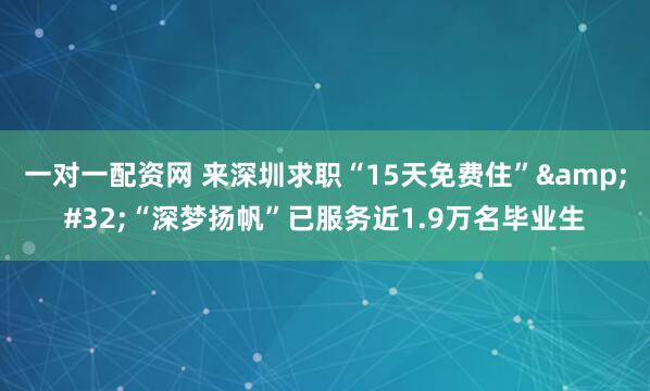 一对一配资网 来深圳求职“15天免费住” “深梦扬帆”已服务近1.9万名毕业生