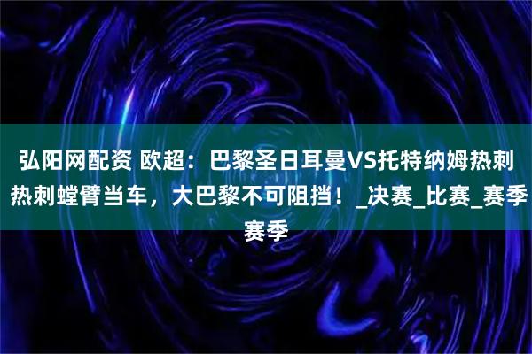 弘阳网配资 欧超：巴黎圣日耳曼VS托特纳姆热刺 热刺螳臂当车，大巴黎不可阻挡！_决赛_比赛_赛季