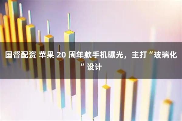 国督配资 苹果 20 周年款手机曝光，主打“玻璃化”设计