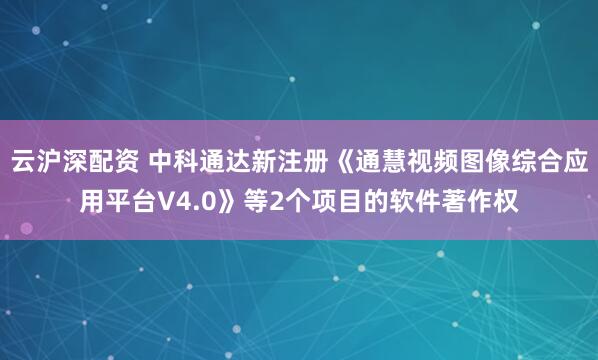 云沪深配资 中科通达新注册《通慧视频图像综合应用平台V4.0》等2个项目的软件著作权