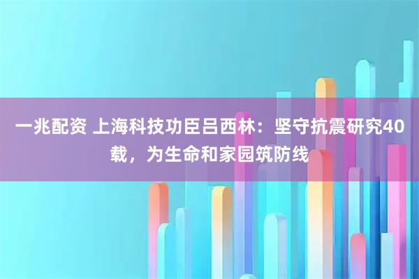 一兆配资 上海科技功臣吕西林：坚守抗震研究40载，为生命和家园筑防线