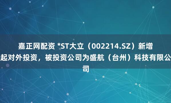 嘉正网配资 *ST大立（002214.SZ）新增一起对外投资，被投资公司为盛航（台州）科技有限公司