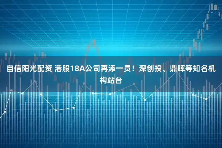 自信阳光配资 港股18A公司再添一员！深创投、鼎晖等知名机构站台
