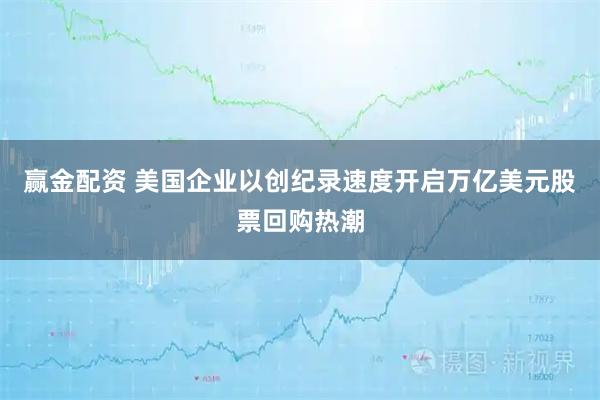 赢金配资 美国企业以创纪录速度开启万亿美元股票回购热潮