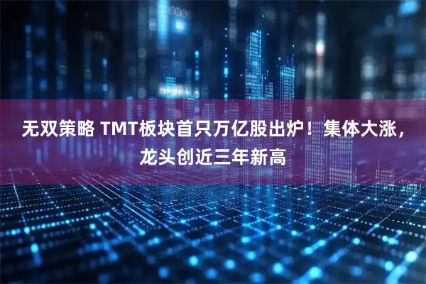 无双策略 TMT板块首只万亿股出炉！集体大涨，龙头创近三年新高