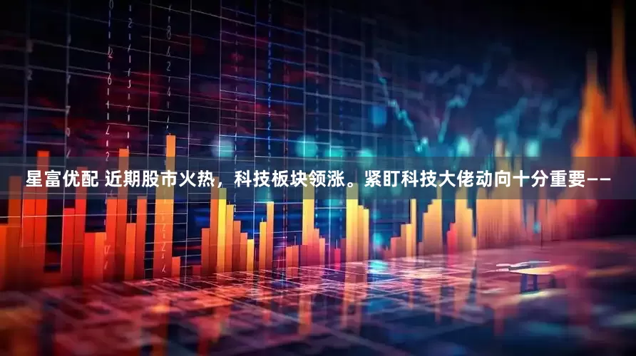 星富优配 近期股市火热，科技板块领涨。紧盯科技大佬动向十分重要——