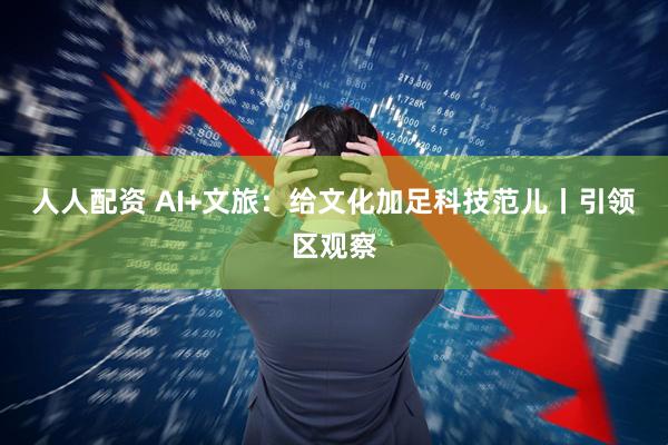 人人配资 AI+文旅：给文化加足科技范儿丨引领区观察