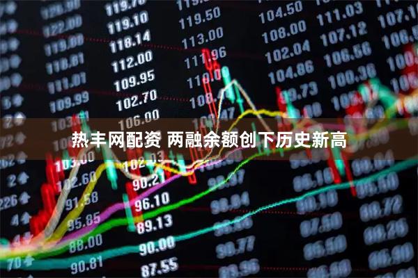 热丰网配资 两融余额创下历史新高