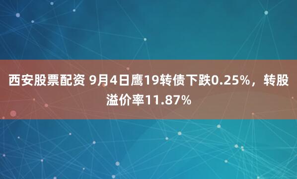 西安股票配资 9月4日鹰19转债下跌0.25%，转股溢价率11.87%