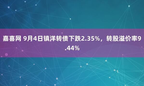 嘉喜网 9月4日镇洋转债下跌2.35%，转股溢价率9.44%