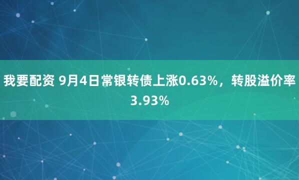 我要配资 9月4日常银转债上涨0.63%，转股溢价率3.93%