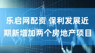 乐启网配资 保利发展近期新增加两个房地产项目