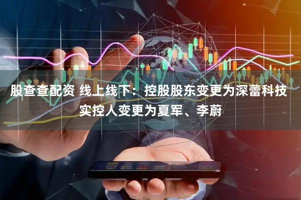 股查查配资 线上线下：控股股东变更为深蕾科技 实控人变更为夏军、李蔚