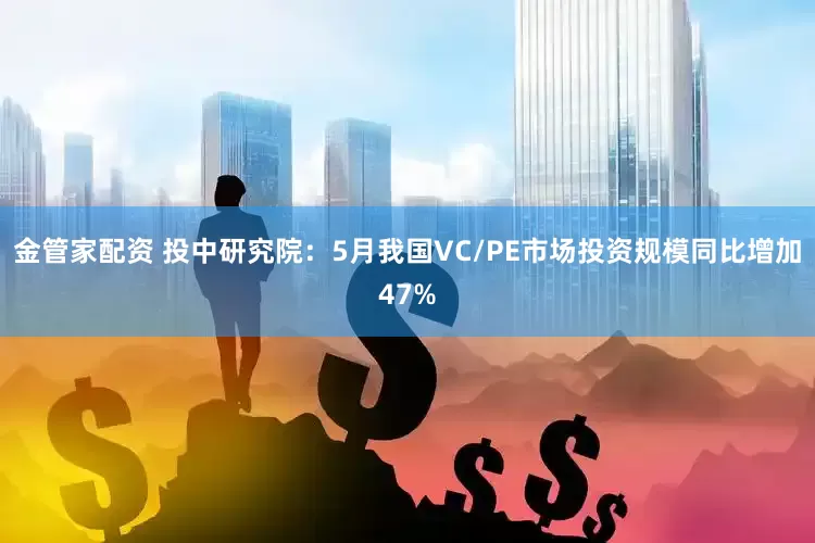 金管家配资 投中研究院：5月我国VC/PE市场投资规模同比增加47%