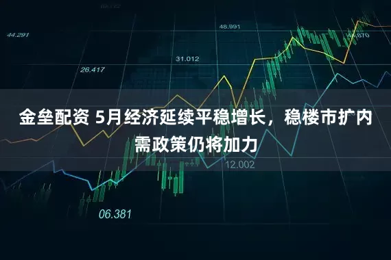 金垒配资 5月经济延续平稳增长，稳楼市扩内需政策仍将加力
