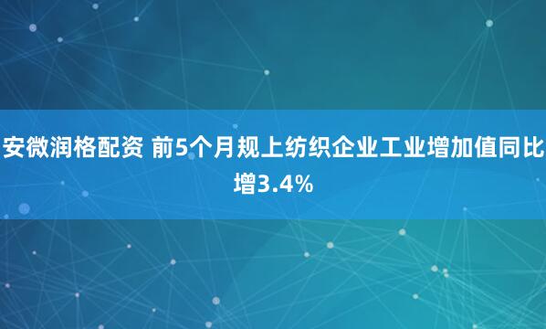 安微润格配资 前5个月规上纺织企业工业增加值同比增3.4%