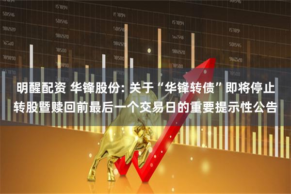 明醒配资 华锋股份: 关于“华锋转债”即将停止转股暨赎回前最后一个交易日的重要提示性公告