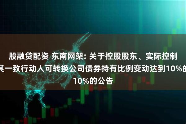 股融贷配资 东南网架: 关于控股股东、实际控制人及其一致行动人可转换公司债券持有比例变动达到10%的公告