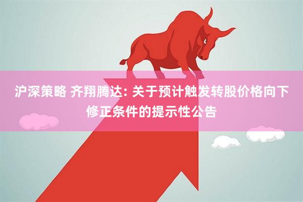 沪深策略 齐翔腾达: 关于预计触发转股价格向下修正条件的提示性公告