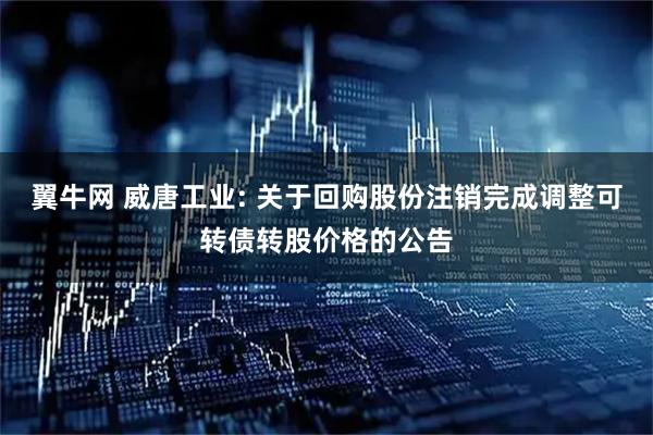 翼牛网 威唐工业: 关于回购股份注销完成调整可转债转股价格的公告