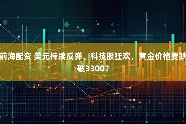 前海配资 美元持续反弹、科技股狂欢，黄金价格要跌破3300？