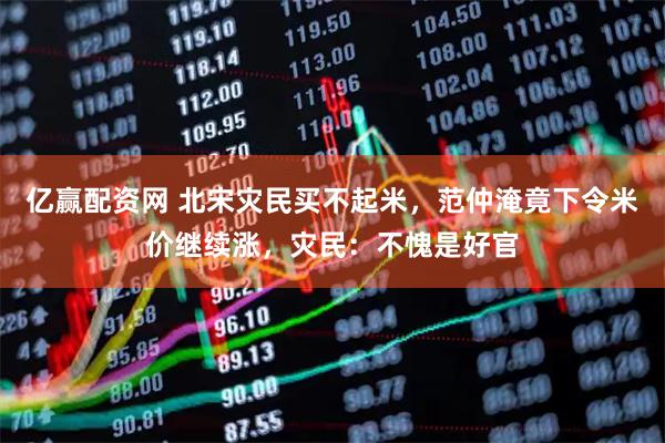 亿赢配资网 北宋灾民买不起米，范仲淹竟下令米价继续涨，灾民：不愧是好官