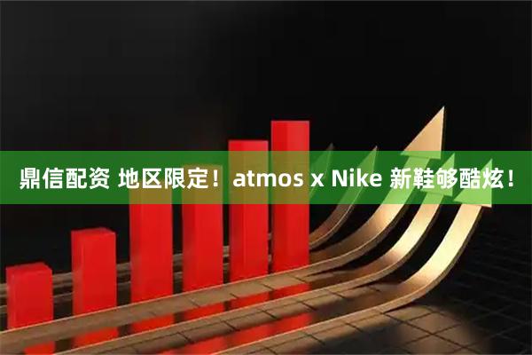 鼎信配资 地区限定！atmos x Nike 新鞋够酷炫！
