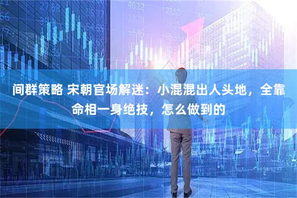 间群策略 宋朝官场解迷：小混混出人头地，全靠命相一身绝技，怎么做到的