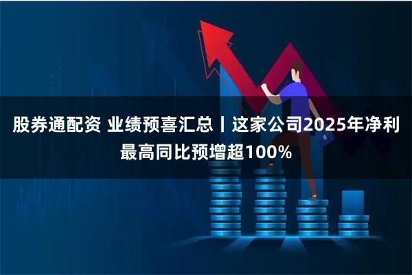 股券通配资 业绩预喜汇总丨这家公司2025年净利最高同比预增超100%
